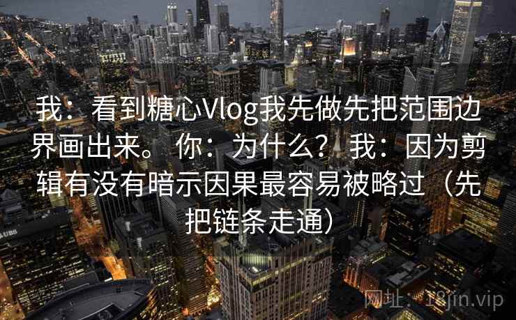 我：看到糖心Vlog我先做先把范围边界画出来。 你：为什么？ 我：因为剪辑有没有暗示因果最容易被略过（先把链条走通）