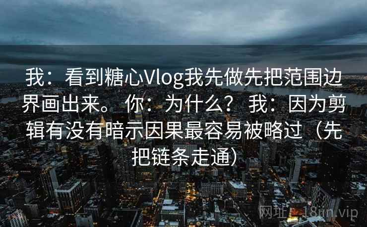 我：看到糖心Vlog我先做先把范围边界画出来。 你：为什么？ 我：因为剪辑有没有暗示因果最容易被略过（先把链条走通）