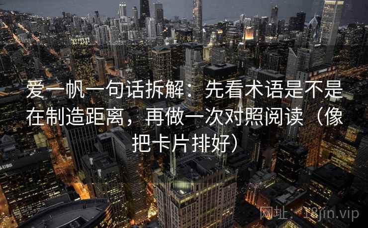 爱一帆一句话拆解：先看术语是不是在制造距离，再做一次对照阅读（像把卡片排好）