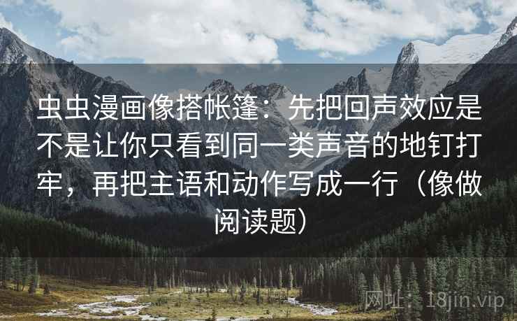 虫虫漫画像搭帐篷：先把回声效应是不是让你只看到同一类声音的地钉打牢，再把主语和动作写成一行（像做阅读题）