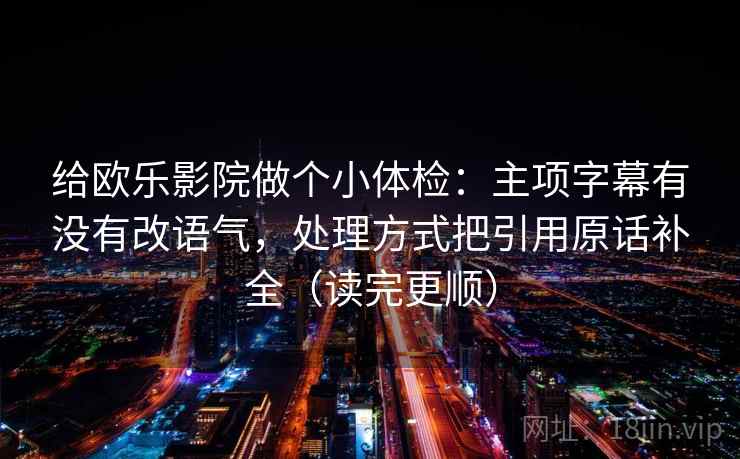 给欧乐影院做个小体检：主项字幕有没有改语气，处理方式把引用原话补全（读完更顺）