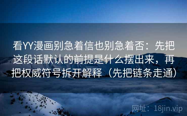 看YY漫画别急着信也别急着否：先把这段话默认的前提是什么摆出来，再把权威符号拆开解释（先把链条走通）