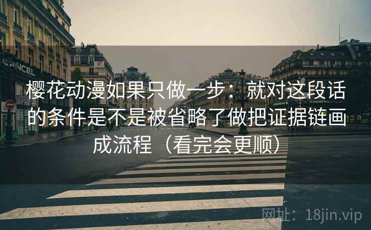 樱花动漫如果只做一步：就对这段话的条件是不是被省略了做把证据链画成流程（看完会更顺）