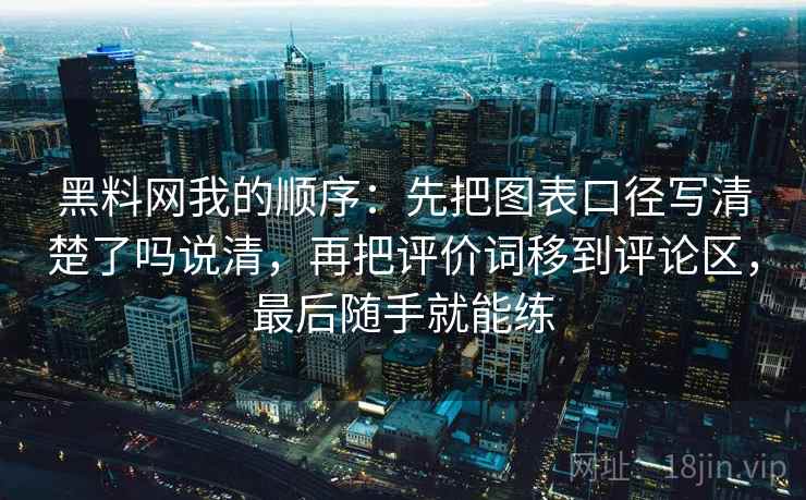 黑料网我的顺序:先把图表口径写清楚了吗说清,再把评价词移到评论区,最后随手就能练 黑料网我的顺序:先把图表口径写清楚了吗说清,再把评价词移到评论区,最后随手就能练