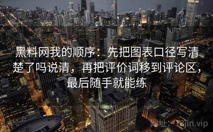 黑料网我的顺序:先把图表口径写清楚了吗说清,再把评价词移到评论区,最后随手就能练 黑料网我的顺序:先把图表口径写清楚了吗说清,再把评价词移到评论区,最后随手就能练