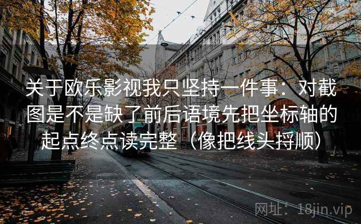 关于欧乐影视我只坚持一件事：对截图是不是缺了前后语境先把坐标轴的起点终点读完整（像把线头捋顺）