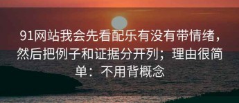 91网站我会先看配乐有没有带情绪，然后把例子和证据分开列；理由很简单：不用背概念
