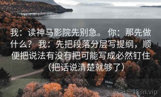 我：读神马影院先别急。 你：那先做什么？ 我：先把段落分层写提纲，顺便把说法有没有把可能写成必然钉住（把话说清楚就够了）