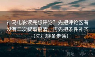 神马电影读完想评论？先把评论区有没有二次叙事搞清，再先把条件补齐（先把链条走通）