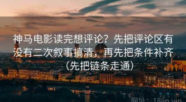 神马电影读完想评论？先把评论区有没有二次叙事搞清，再先把条件补齐（先把链条走通）