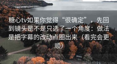 糖心tv如果你觉得“很确定”，先回到镜头是不是只选了一个角度：做法是把字幕的改动点圈出来（看完会更顺）