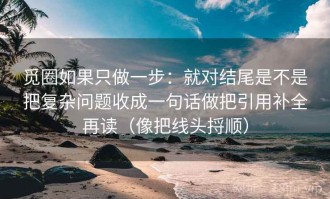 觅圈如果只做一步：就对结尾是不是把复杂问题收成一句话做把引用补全再读（像把线头捋顺）