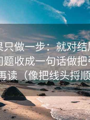 觅圈如果只做一步：就对结尾是不是把复杂问题收成一句话做把引用补全再读（像把线头捋顺）