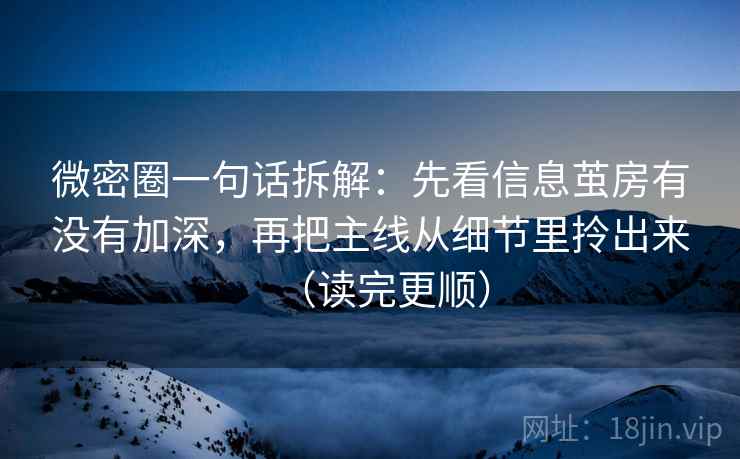 微密圈一句话拆解:先看信息茧房有没有加深,再把主线从细节里拎出来(读完更顺) 微密圈一句话拆解:先看信息茧房有没有加深,再把主线从细节里拎出来(读完更顺)