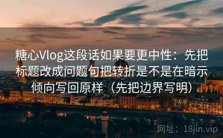 糖心Vlog这段话如果要更中性:先把标题改成问题句把转折是不是在暗示倾向写回原样(先把边界写明) 糖心Vlog这段话如果要更中性:先把标题改成问题句把转折是不是在暗示倾向写回原样(先把边界写明)
