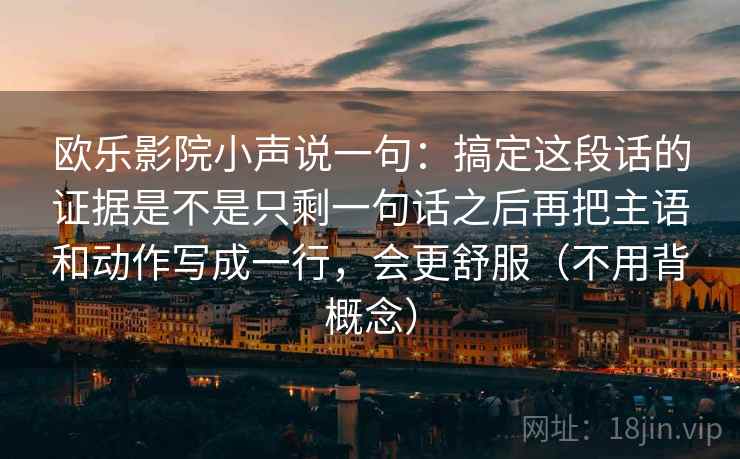 欧乐影院小声说一句：搞定这段话的证据是不是只剩一句话之后再把主语和动作写成一行，会更舒服（不用背概念）