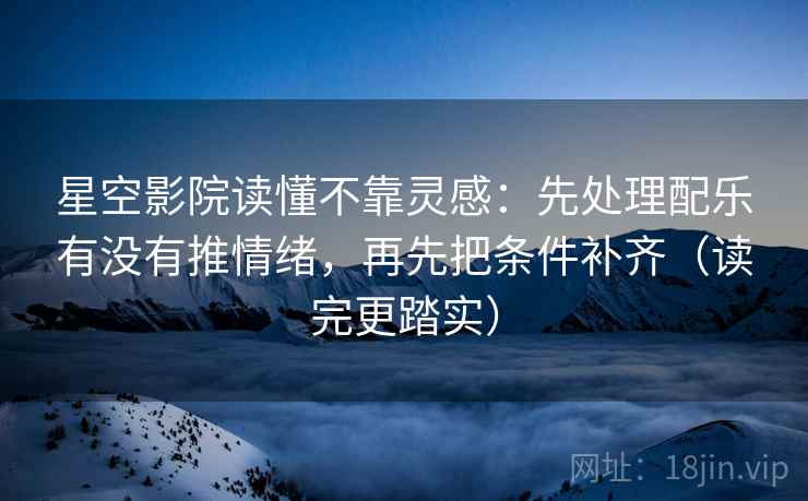 星空影院读懂不靠灵感:先处理配乐有没有推情绪,再先把条件补齐(读完更踏实) 星空影院读懂不靠灵感:先处理配乐有没有推情绪,再先把条件补齐(读完更踏实)