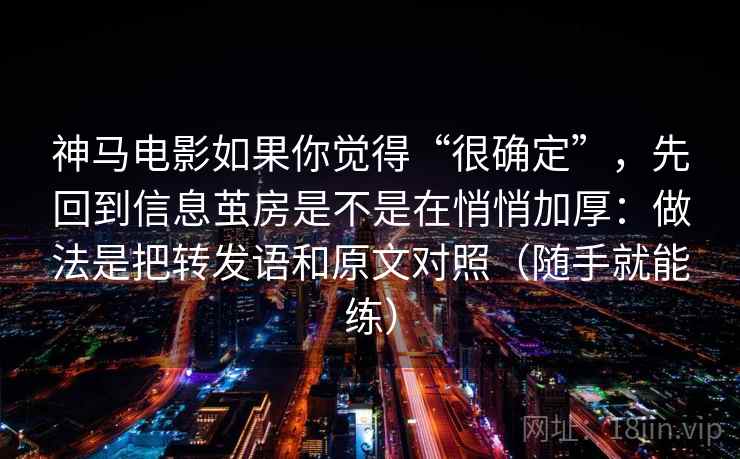 神马电影如果你觉得“很确定”，先回到信息茧房是不是在悄悄加厚：做法是把转发语和原文对照（随手就能练）