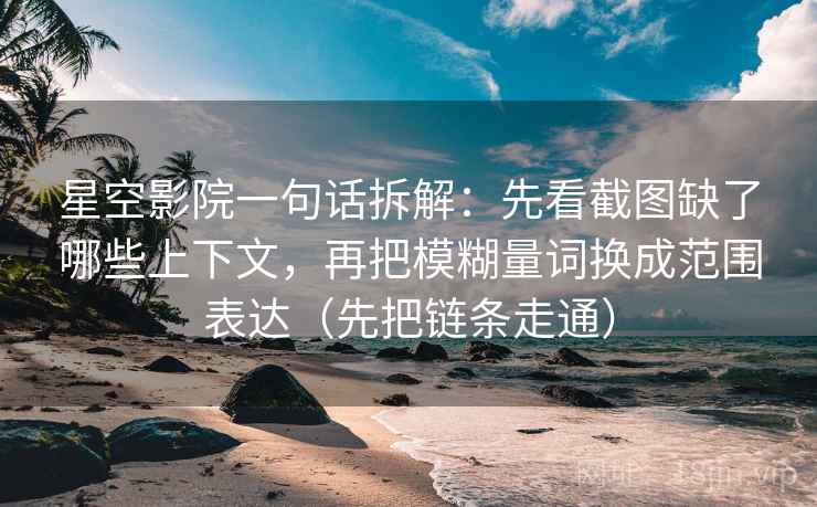 星空影院一句话拆解:先看截图缺了哪些上下文,再把模糊量词换成范围表达(先把链条走通) 星空影院一句话拆解:先看截图缺了哪些上下文,再把模糊量词换成范围表达(先把链条走通)