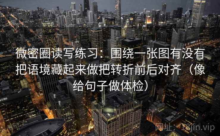 微密圈读写练习：围绕一张图有没有把语境藏起来做把转折前后对齐（像给句子做体检）