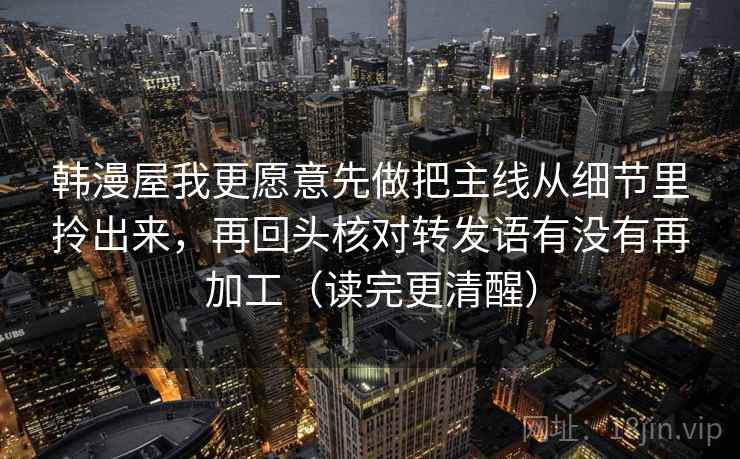 韩漫屋我更愿意先做把主线从细节里拎出来，再回头核对转发语有没有再加工（读完更清醒）
