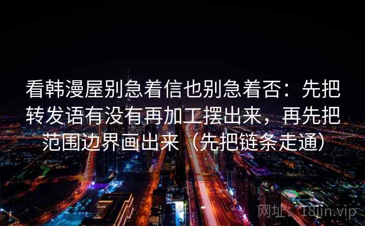 看韩漫屋别急着信也别急着否：先把转发语有没有再加工摆出来，再先把范围边界画出来（先把链条走通）